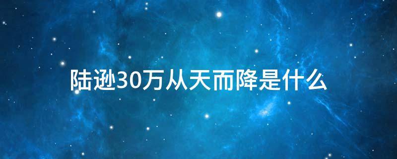 陆逊30万从天而降是什么 陆逊三十万大军从天而降