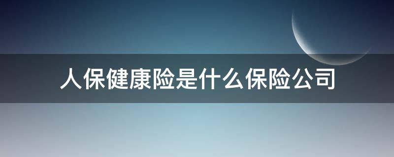 人保健康险是什么保险公司（人保健康是寿险公司吗）