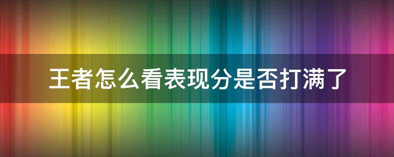 王者怎么看表现分是否打满了（怎么看王者荣耀表现分打没打满）