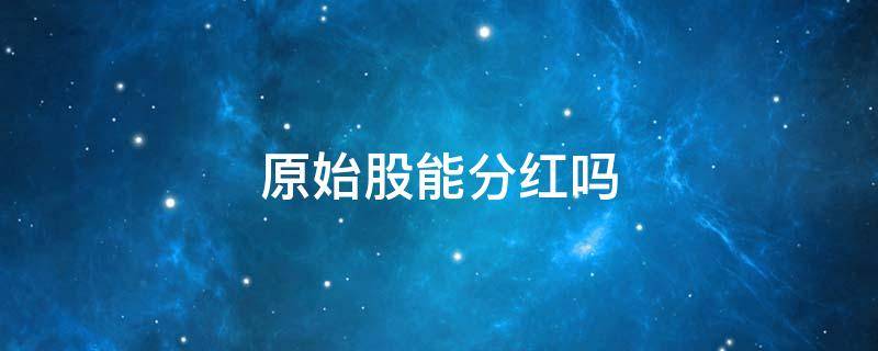 原始股能分红吗 原始股票可以分红吗
