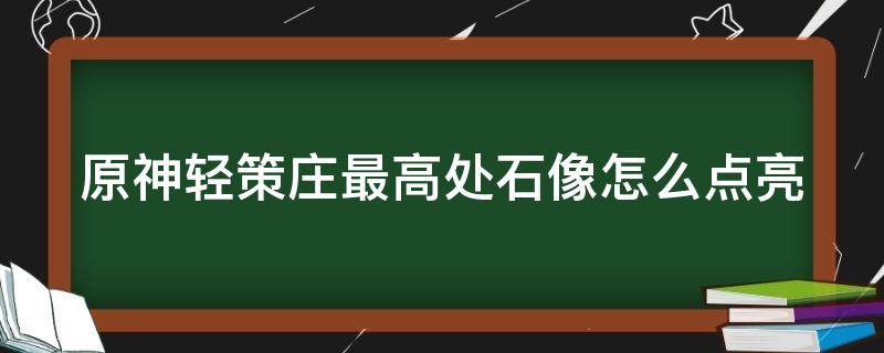 原神轻策庄最高处石像怎么点亮（原神轻策庄最高处石像怎么点亮顺序）