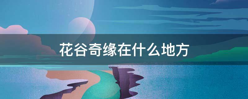 花谷奇缘在什么地方 花谷奇缘好玩的地方