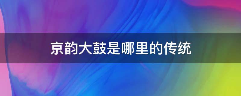 京韵大鼓是哪里的传统（京韵大鼓是哪个地方的特色）