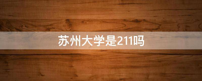 苏州大学是211吗 苏州大学是211吗还是一本