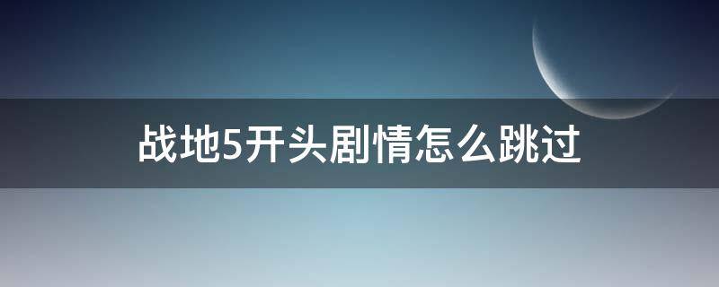 战地5开头剧情怎么跳过（战地5怎样跳过开头剧情）