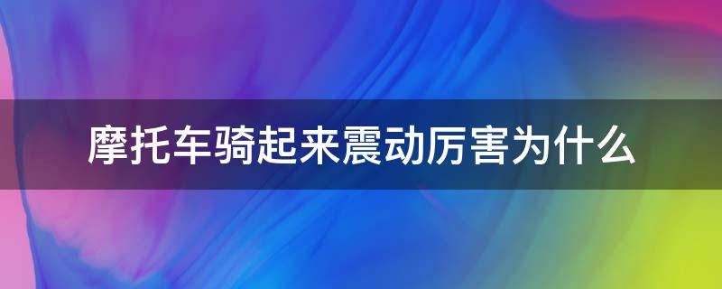 摩托车骑起来震动厉害为什么（踏板摩托车骑起来震动厉害为什么）