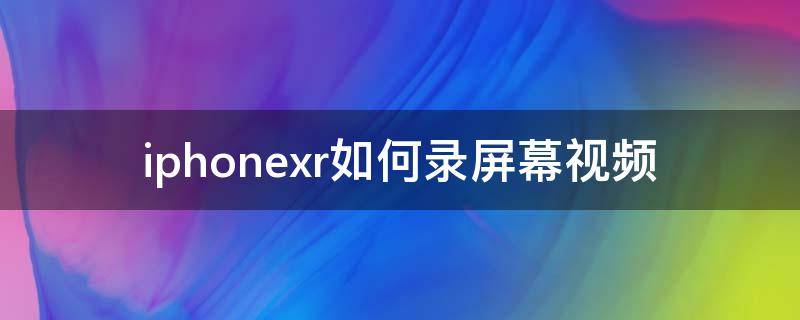 iphonexr如何录屏幕视频（iphonexr如何录屏幕视频有声音）