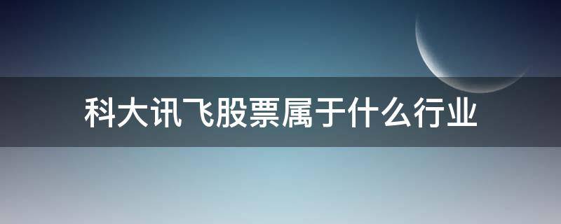 科大讯飞股票属于什么行业 科大讯飞股票是做什么的