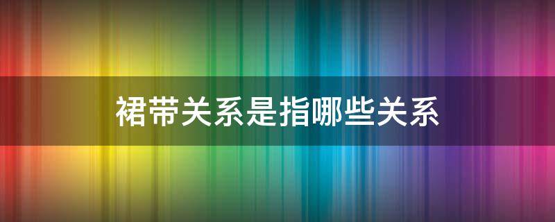 裙带关系是指哪些关系 裙带关系还有什么关系