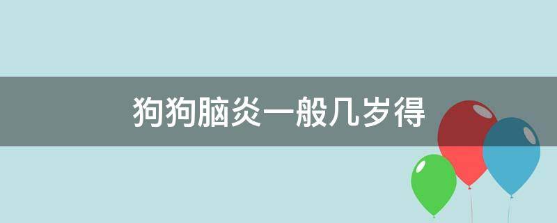 狗狗脑炎一般几岁得 狗脑炎发病年龄