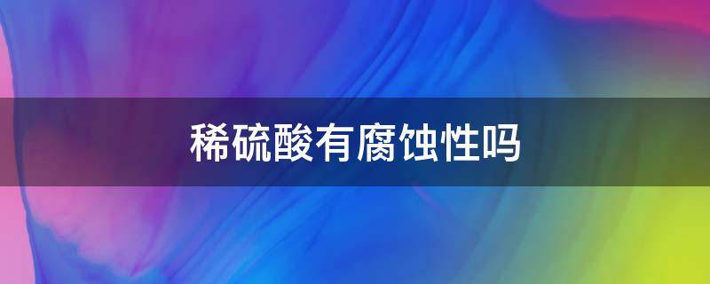 稀硫酸有腐蚀性吗 浓硫酸具有腐蚀性吗?