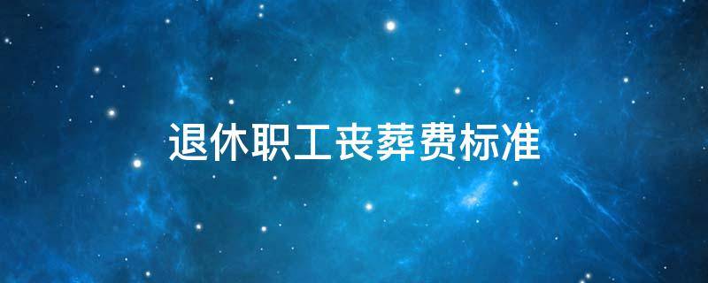 退休职工丧葬费标准 企业退休职工丧葬费标准