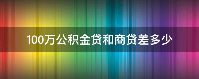 100万公积金贷和商贷差多少 100万商贷跟公积金贷