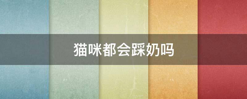 猫咪都会踩奶吗（猫咪为什会踩奶）