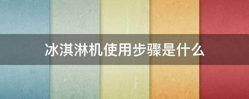 冰淇淋机使用步骤是什么（冰淇淋机的操作方法）