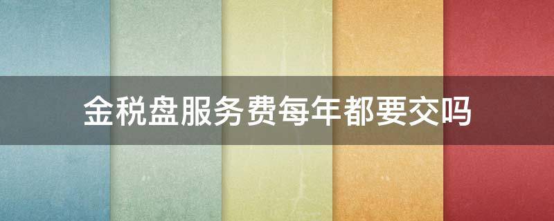 金税盘服务费每年都要交吗 金税盘为什么每年要交服务费
