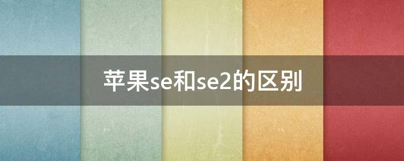 苹果se和se2的区别 苹果se2和se有什么区别