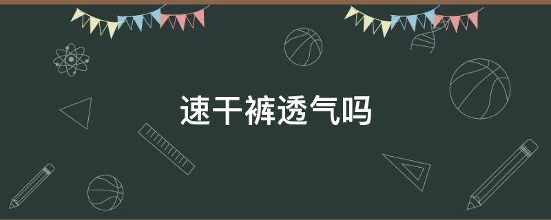 速干裤透气吗（速干裤透气吗女士）