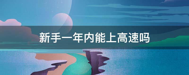 新手一年内能上高速吗 新手不到一年可以上高速吗