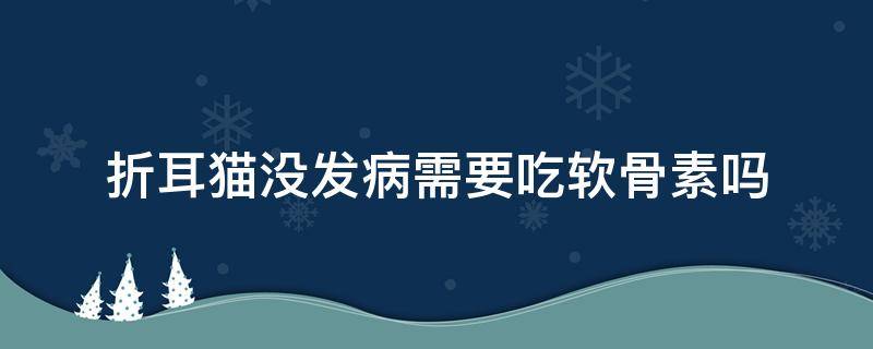 折耳猫没发病需要吃软骨素吗 折耳猫没法病可以吃软骨素吗