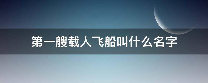 第一艘载人飞船叫什么名字（中国第一艘载人飞船叫什么名字）