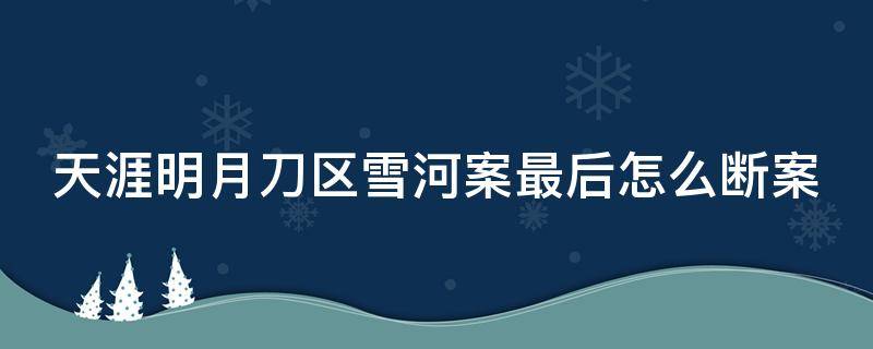 天涯明月刀区雪河案最后怎么断案（天涯明月刀区雪河案伪证猜想）