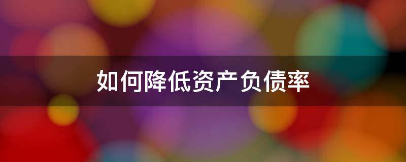 如何降低资产负债率（建筑企业如何降低资产负债率）