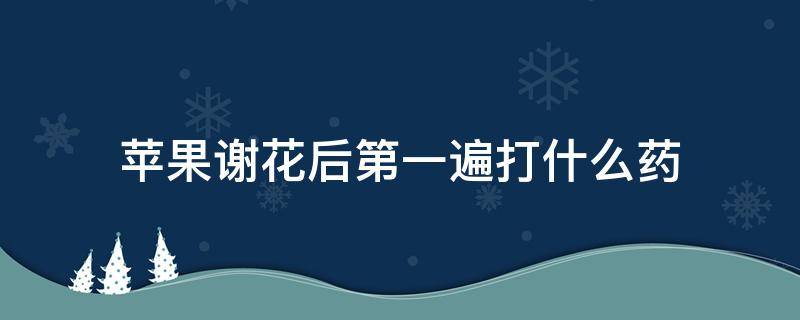 苹果谢花后第一遍打什么药 苹果树谢完花打什么药