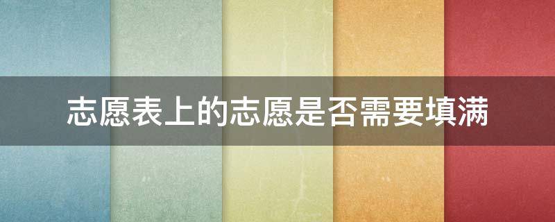 志愿表上的志愿是否需要填满（志愿表一定要填满吗）
