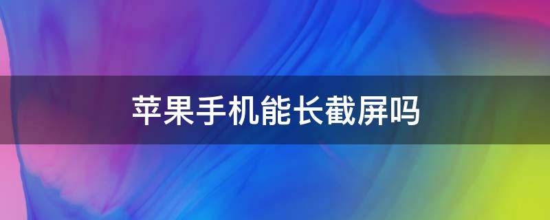 苹果手机能长截屏吗（苹果手机是否可以长截屏）