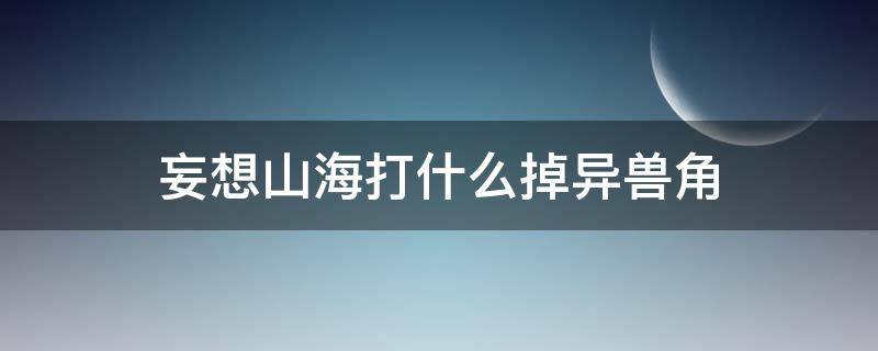 妄想山海打什么掉异兽角（妄想山海打什么动物掉异兽角）