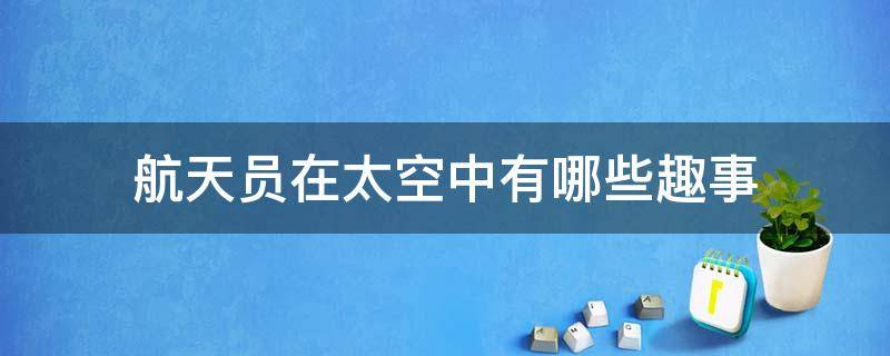 航天员在太空中有哪些趣事 航天员在太空中有哪些趣事视频