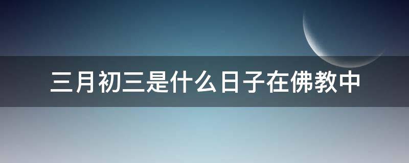 三月初三是什么日子在佛教中 3月初一是佛教什么日子