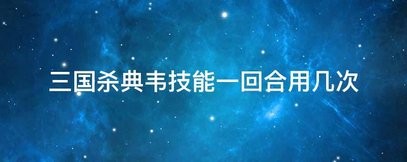 三国杀典韦技能一回合用几次 三国杀典韦的技能