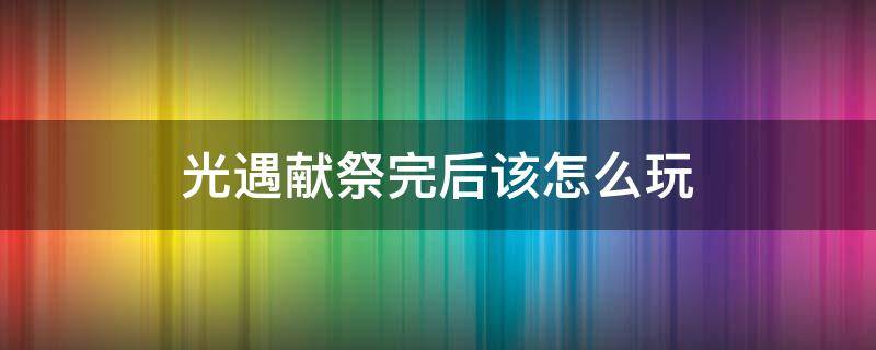 光遇献祭完后该怎么玩 光遇怎么献祭啊