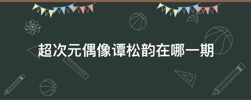 超次元偶像谭松韵在哪一期 谁的偶像是谭松韵