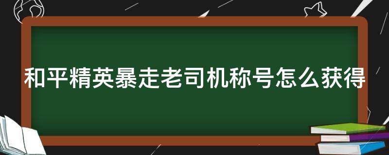 和平精英暴走老司机称号怎么获得（和平精英暴走老司机难）