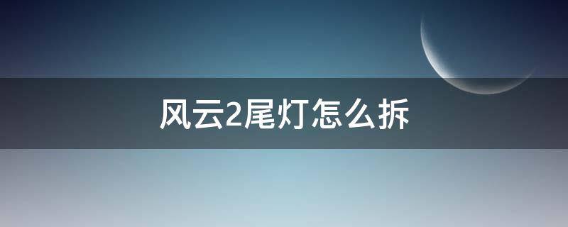 风云2尾灯怎么拆 风云2的尾灯怎么拆