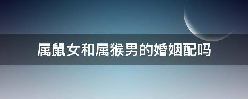 属鼠女和属猴男的婚姻配吗 属鼠女跟属猴男的婚姻配吗