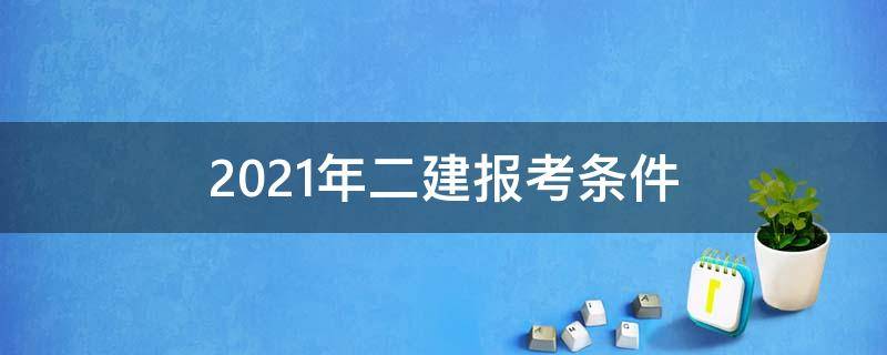 2021年二建报考条件 2021年二建报考条件公布,免费审核,条件不符怎么办?