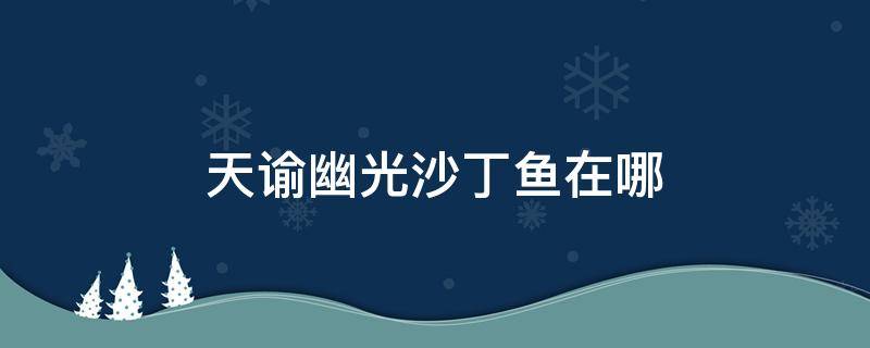 天谕幽光沙丁鱼在哪 天谕 幽光鱼