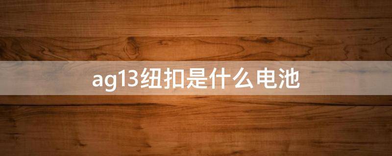 ag13纽扣是什么电池 纽扣电池ag13什么意思