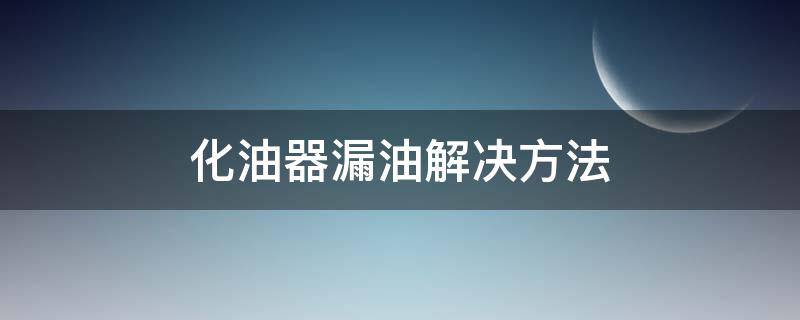 化油器漏油解决方法 化油器漏汽油怎么办