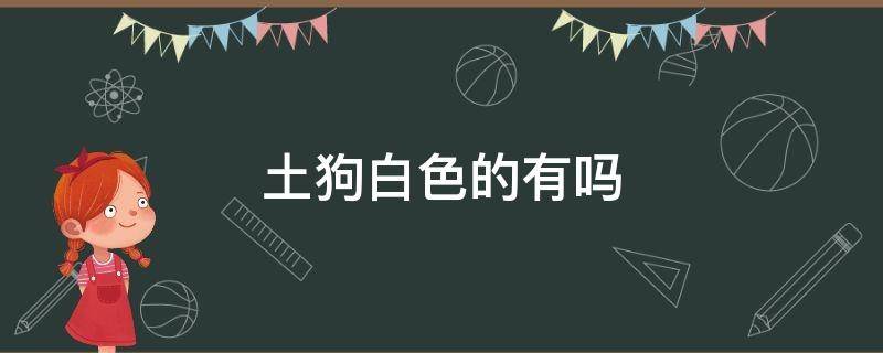 土狗白色的有吗（土狗有白色的吗?）