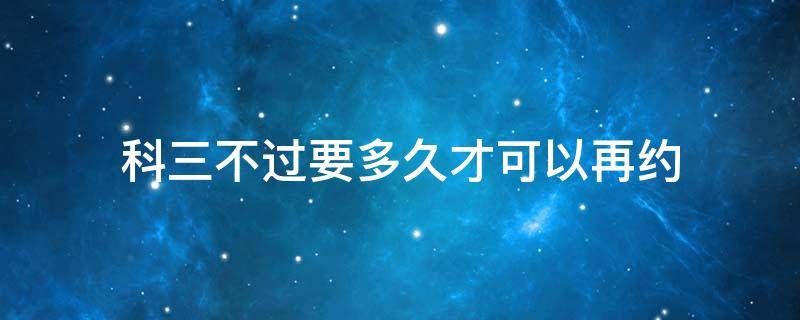 科三不过要多久才可以再约 科三没过多久可以再约考