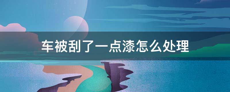 车被刮了一点漆怎么处理（车被刮了一点漆怎么处理方法好）