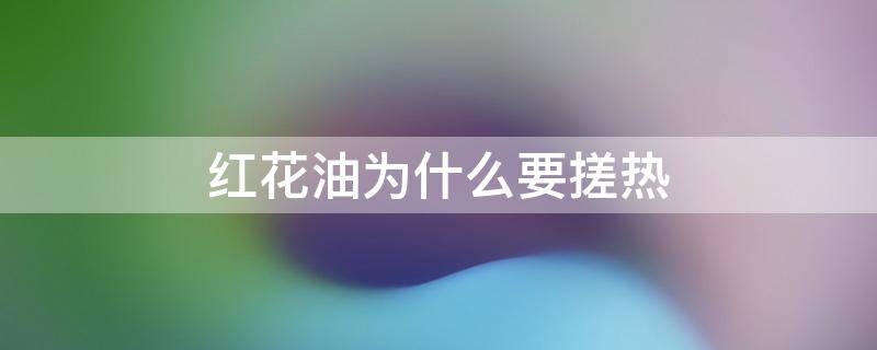 红花油为什么要搓热（红花油搓热了才能更好的吸收吗）