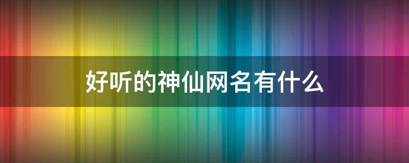 好听的神仙网名有什么 神仙网名有哪些