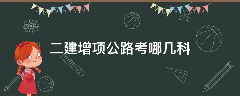二建增项公路考哪几科（二建增项考三科）