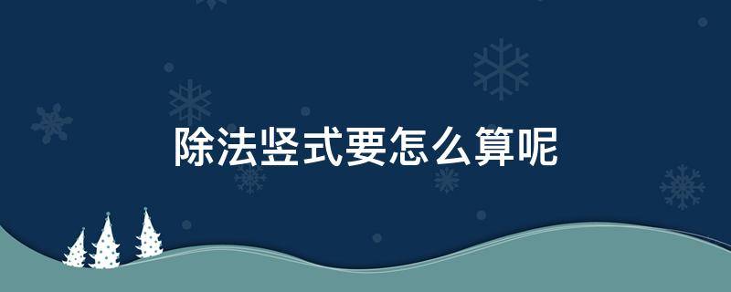 除法竖式要怎么算呢（除法怎样竖式计算）